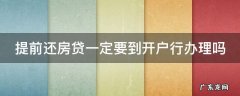 提前还房贷一定要到开户行办理吗 提前还房贷一定要到开户行办理吗要多久