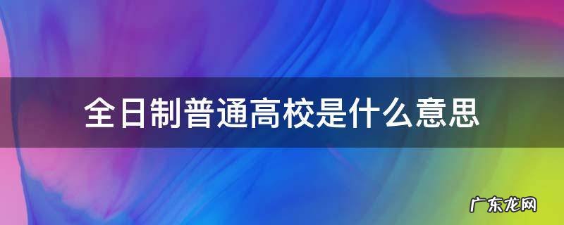 全日制普通高校是什么意思,成人自考的算吗 全日制普通高校是什么意思