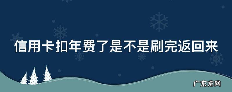 信用卡扣年费了是不是刷完返回来 信用卡扣年费了是不是刷完返回来就可以了
