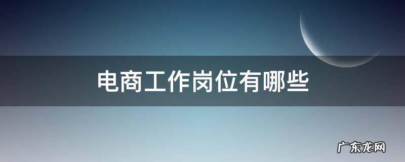 电商的岗位有哪些 电商工作岗位有哪些