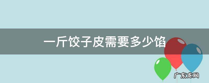 一斤饺子皮需要多少馅 包饺子一斤馅要多少皮
