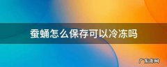 蚕蛹怎么保存可以冷冻吗 蚕蛹怎么保存?可以冷冻吗?