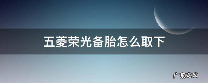 五菱荣光备胎怎么取下 五菱荣光备用轮胎怎么取下来