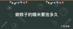 包粽子糯米要泡多久 做粽子的糯米要泡多久