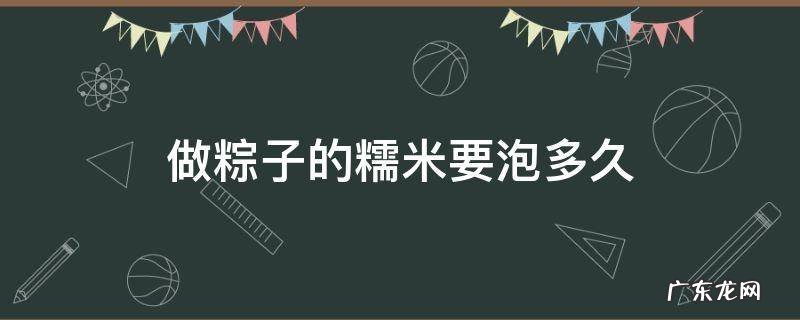 包粽子糯米要泡多久 做粽子的糯米要泡多久
