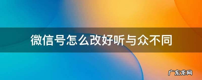 微信号怎么改好听与众不同 微信号怎么改好听与众不同屋5gwaif