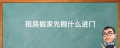 租房搬家先搬什么进门 自己租房搬家第一天要拿什么进门