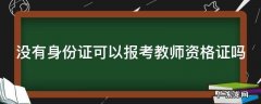 没有身份证可以报考教师资格证吗