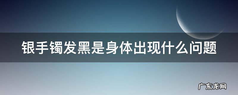 戴银变黑说明体内湿气重 银手镯发黑是身体出现什么问题