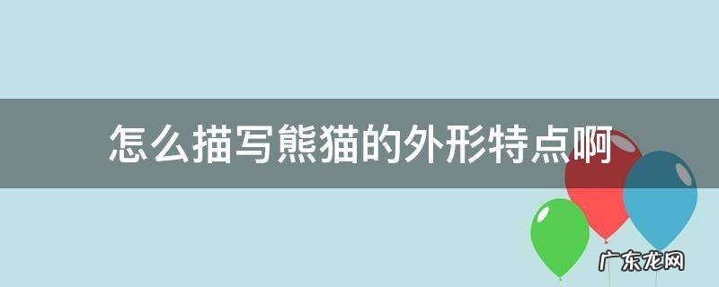熊猫的外形和特点怎么写 怎么描写熊猫的外形特点啊