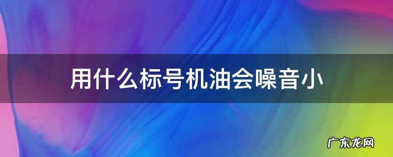 用什么标号机油会噪音小 机油噪音小