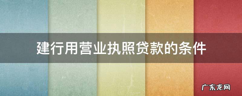 建行用营业执照贷款的条件 建设银行用营业执照申请贷款