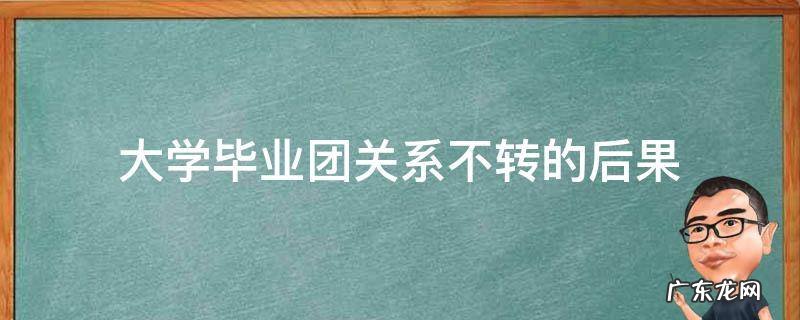 大学毕业团关系不转的后果智慧团建 大学毕业团关系不转的后果