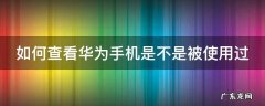如何查看华为手机是不是被使用过了 如何查看华为手机是不是被使用过