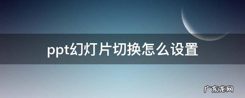 ppt幻灯片切换怎么设置 ppt怎么设置切换幻灯片效果