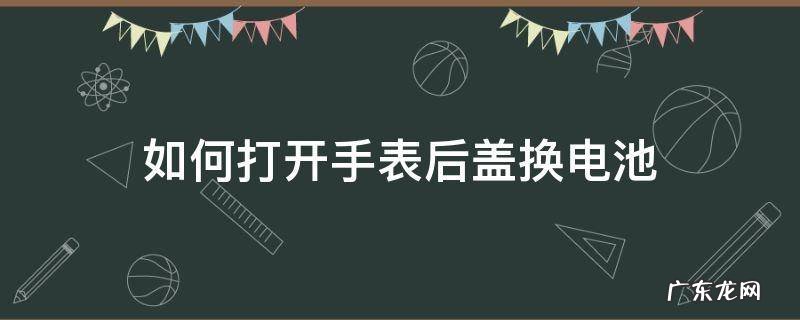 如何打开手表后盖换电池 如何打开手表后盖换电池2025