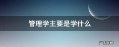 管理学主要是学什么 管理学些什么