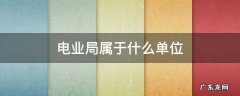 电业局属于什么单位 电业局的下属单位是什么