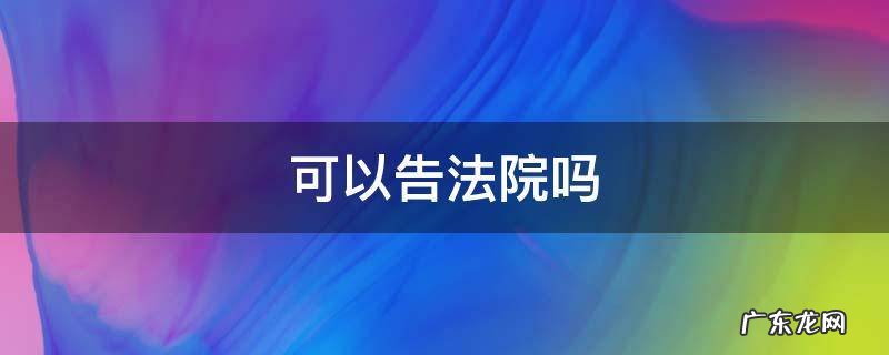 可以告法院吗? 可以告法院吗