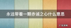 永远带着一颗赤诚之心什么意思呀 永远带着一颗赤诚之心什么意思