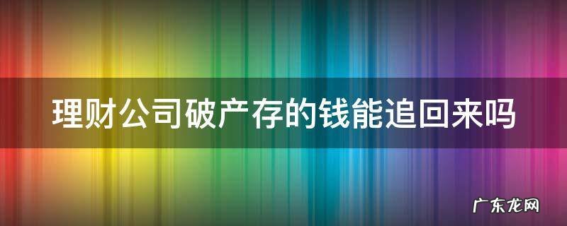 理财公司破产存的钱能追回来吗 理财公司破产钱拿得回来吗