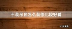 装修不用吊顶,怎么装好看 不装吊顶怎么装修比较好看