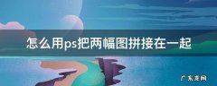 怎么用ps把两幅图拼接在一起 怎么用ps把两张图拼接在一起