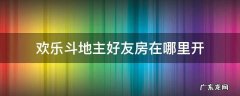 欢乐斗地主好友房在哪里开? 欢乐斗地主好友房在哪里开