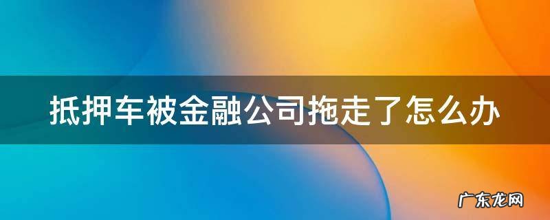 抵押车被金融公司拖走了怎么办 抵押车被金融公司拖走了怎么办起诉原车主