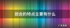 班会的特点主要有哪些 班会的特点主要有什么