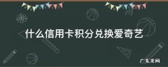 什么银行的信用卡积分可以兑换爱奇艺会员 什么信用卡积分兑换爱奇艺