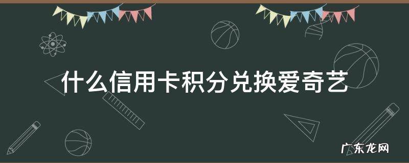 什么银行的信用卡积分可以兑换爱奇艺会员 什么信用卡积分兑换爱奇艺