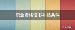 职业资格证书补贴条件 哪些职业资格证书可以申请补贴
