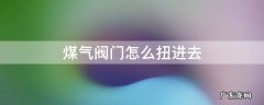 煤气阀怎样扭是打开的 煤气阀门怎么扭进去