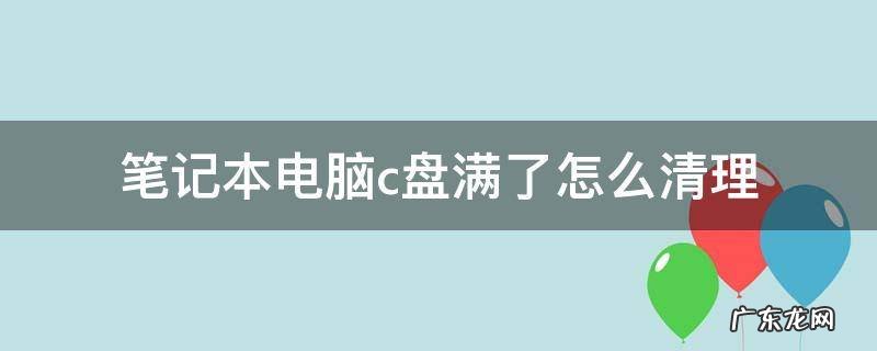 笔记本电脑清理c盘 笔记本电脑c盘满了怎么清理