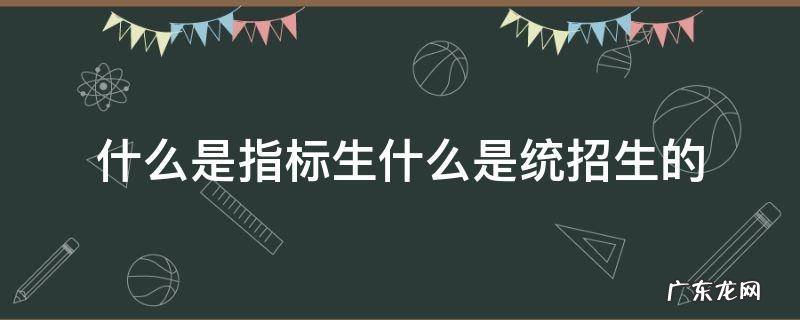 指标生包括统招生吗 什么是指标生什么是统招生的
