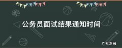 公务员笔试过了面试什么时候通知 公务员面试结果通知时间