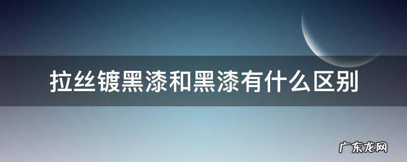 拉丝镀黑漆和黑漆有什么区别 烤漆和拉丝的区别