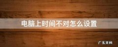 电脑上时间不对怎么设置 电脑时间不对,怎么设置