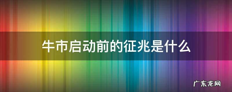 牛市启动时的迹象 牛市启动前的征兆是什么