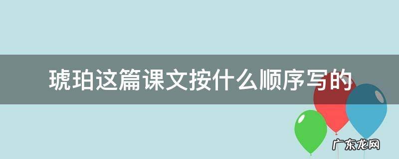 琥珀这篇课文分为几部分 琥珀这篇课文按什么顺序写的