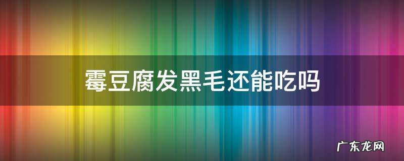 霉豆腐长黑毛还能吃吗 霉豆腐发黑毛还能吃吗