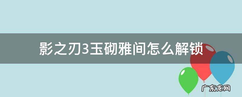 影刃3玉砌雅间在哪 影之刃3玉砌雅间怎么解锁