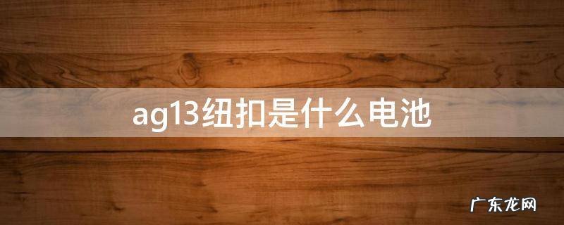 ag13纽扣是什么电池 ag13纽扣电池几伏