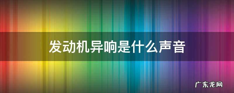 发动机异响是什么声音视频 发动机异响是什么声音