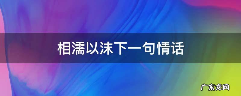 相濡以沫下一句情话 相濡以沫下一句情话一句话打动人心爱情