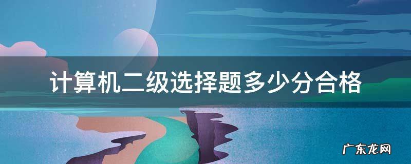 计算机二级选择题多少分合格 计算机二级考试选择题多少分及格