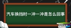 汽车换挡时一冲一冲是怎么回事 车子换挡一冲一冲什么原因