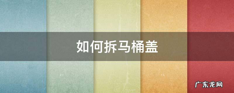 拆马桶盖 如何拆马桶盖