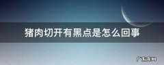 猪肉切开有黑点是怎么回事 猪肉切了里面有的地方黑,怎么回事